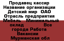 Продавец-кассир › Название организации ­ Детский мир, ОАО › Отрасль предприятия ­ Мебель › Минимальный оклад ­ 30 000 - Все города Работа » Вакансии   . Мурманская обл.,Видяево нп